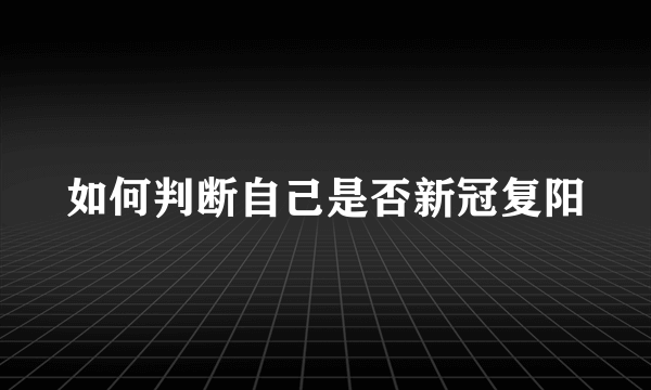 如何判断自己是否新冠复阳