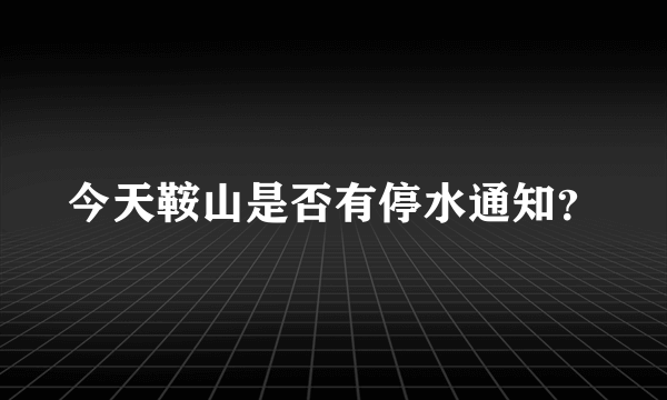 今天鞍山是否有停水通知？