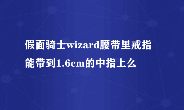 假面骑士wizard腰带里戒指能带到1.6cm的中指上么