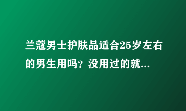 兰蔻男士护肤品适合25岁左右的男生用吗？没用过的就不要回答了，谢谢