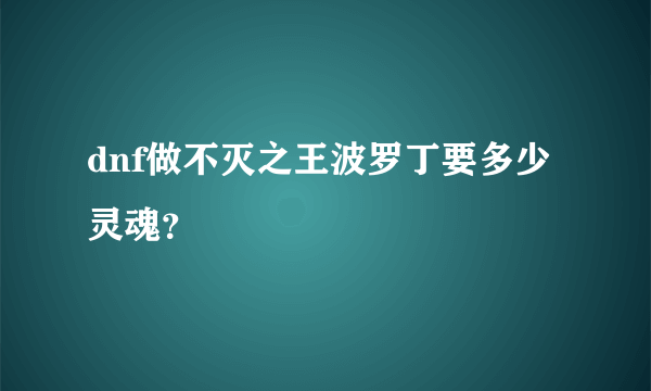 dnf做不灭之王波罗丁要多少灵魂？