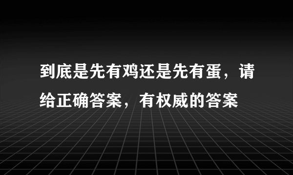 到底是先有鸡还是先有蛋，请给正确答案，有权威的答案