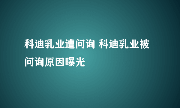 科迪乳业遭问询 科迪乳业被问询原因曝光