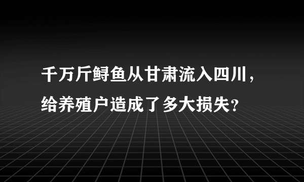 千万斤鲟鱼从甘肃流入四川，给养殖户造成了多大损失？