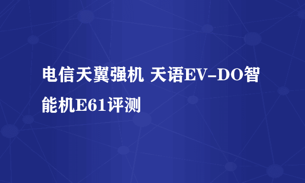 电信天翼强机 天语EV-DO智能机E61评测