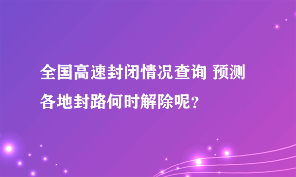 全国高速封闭情况查询 预测各地封路何时解除呢？