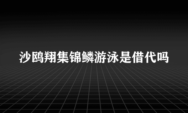 沙鸥翔集锦鳞游泳是借代吗