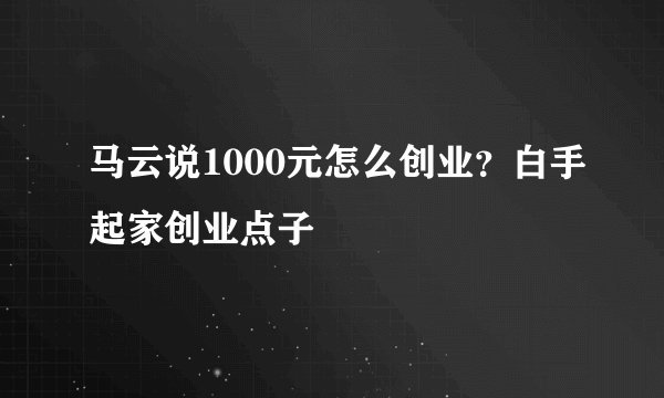 马云说1000元怎么创业？白手起家创业点子