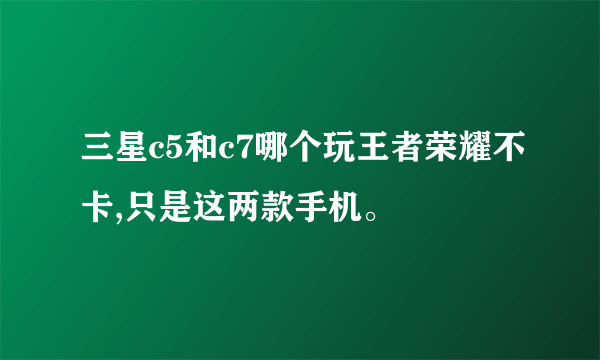 三星c5和c7哪个玩王者荣耀不卡,只是这两款手机。