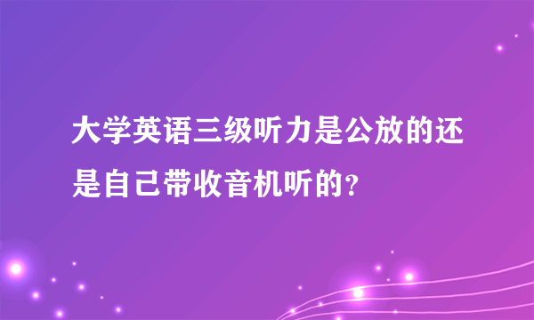 大学英语三级听力是公放的还是自己带收音机听的？