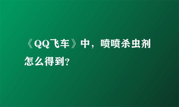 《QQ飞车》中，喷喷杀虫剂怎么得到？