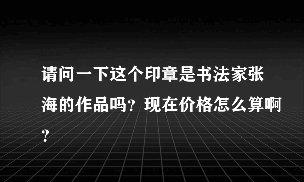 请问一下这个印章是书法家张海的作品吗？现在价格怎么算啊？