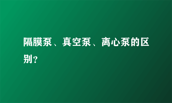 隔膜泵、真空泵、离心泵的区别？