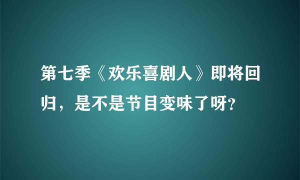 第七季《欢乐喜剧人》即将回归，是不是节目变味了呀？