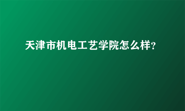 天津市机电工艺学院怎么样？