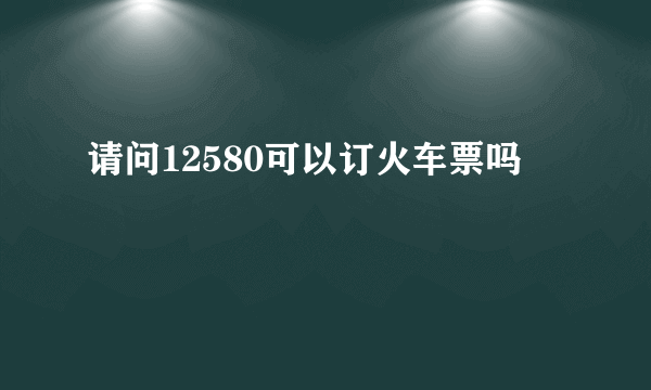 请问12580可以订火车票吗