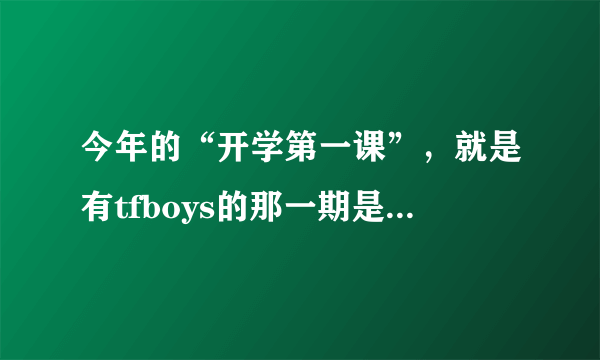 今年的“开学第一课”，就是有tfboys的那一期是什么时候播出？在哪个台？几月几日几点到几点？详细