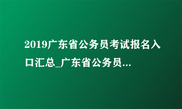 2019广东省公务员考试报名入口汇总_广东省公务员考试录用管理系统