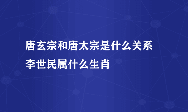 唐玄宗和唐太宗是什么关系 李世民属什么生肖