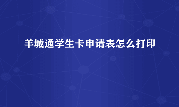 羊城通学生卡申请表怎么打印