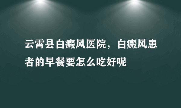 云霄县白癜风医院，白癜风患者的早餐要怎么吃好呢