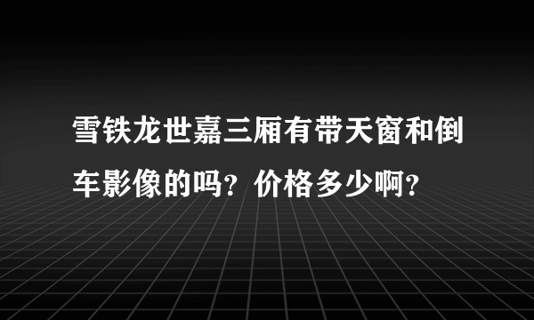 雪铁龙世嘉三厢有带天窗和倒车影像的吗？价格多少啊？