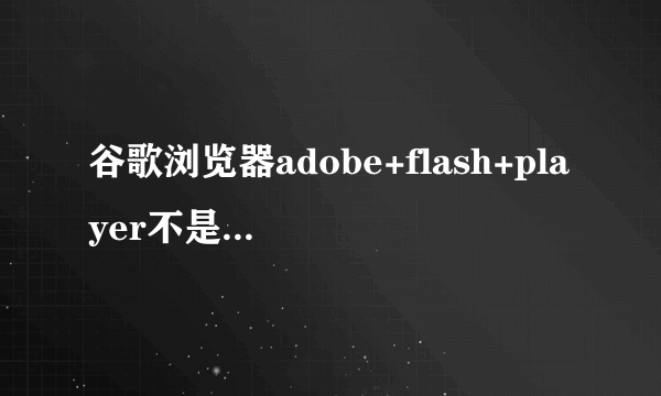 谷歌浏览器adobe+flash+player不是最新版本+怎么办