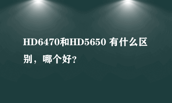 HD6470和HD5650 有什么区别，哪个好？