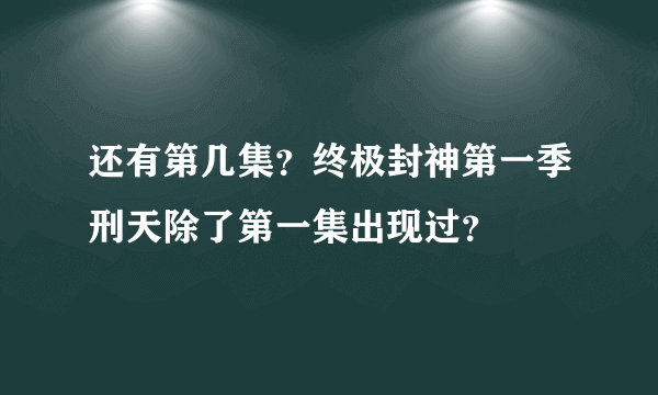 还有第几集？终极封神第一季刑天除了第一集出现过？