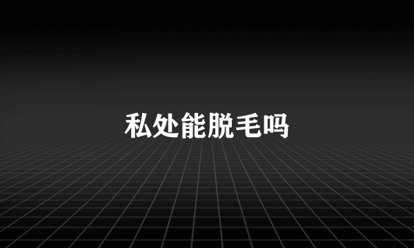 私处能脱毛吗