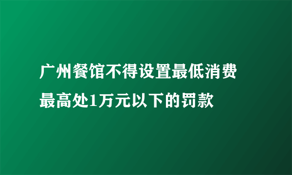 广州餐馆不得设置最低消费 最高处1万元以下的罚款