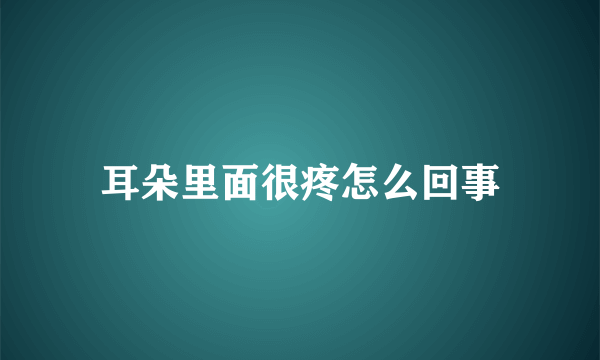 耳朵里面很疼怎么回事