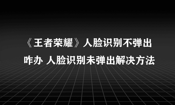 《王者荣耀》人脸识别不弹出咋办 人脸识别未弹出解决方法