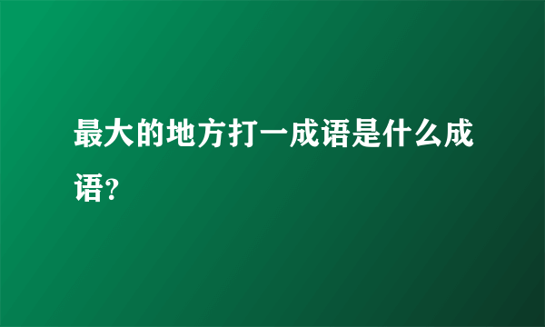 最大的地方打一成语是什么成语？