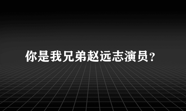 你是我兄弟赵远志演员？