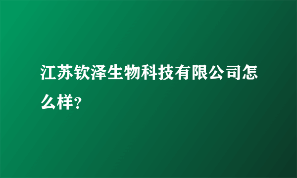 江苏钦泽生物科技有限公司怎么样？