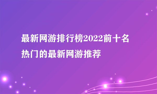 最新网游排行榜2022前十名 热门的最新网游推荐