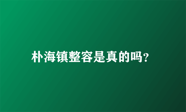 朴海镇整容是真的吗？