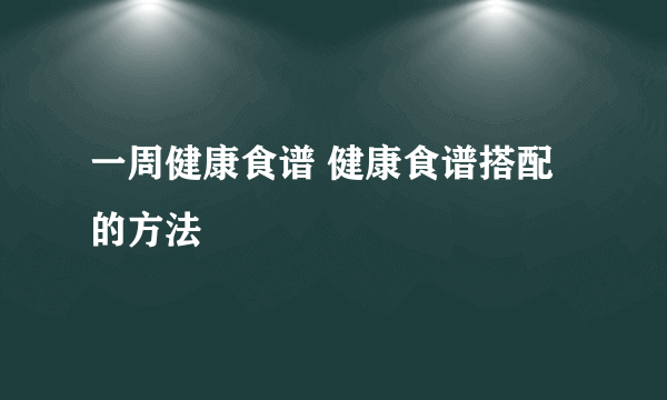 一周健康食谱 健康食谱搭配的方法