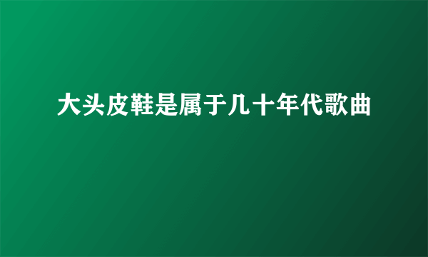 大头皮鞋是属于几十年代歌曲