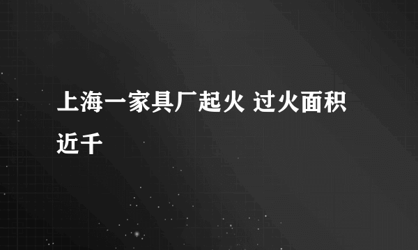 上海一家具厂起火 过火面积近千