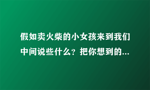 假如卖火柴的小女孩来到我们中间说些什么？把你想到的写下来。不少于400字