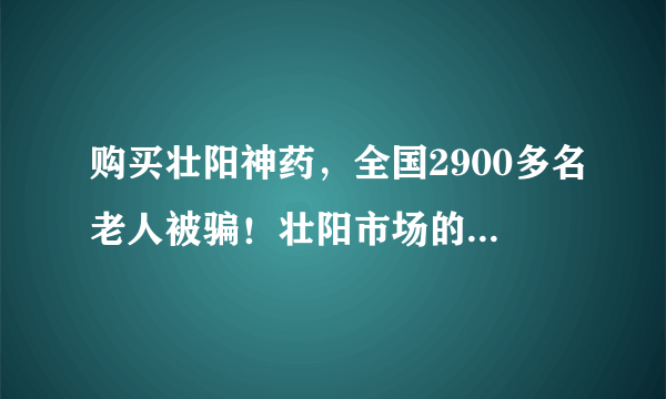 购买壮阳神药，全国2900多名老人被骗！壮阳市场的背后折射出了什么？