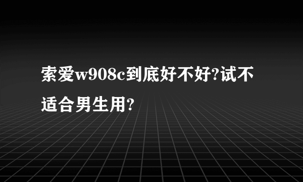 索爱w908c到底好不好?试不适合男生用?