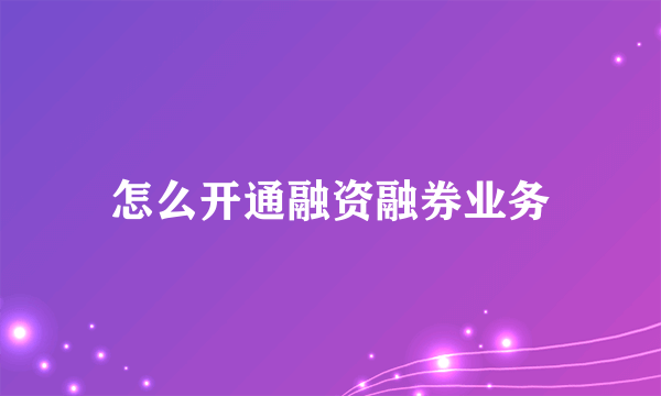 怎么开通融资融券业务