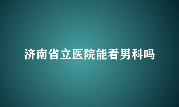 济南省立医院能看男科吗