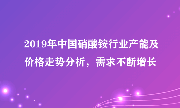 2019年中国硝酸铵行业产能及价格走势分析，需求不断增长