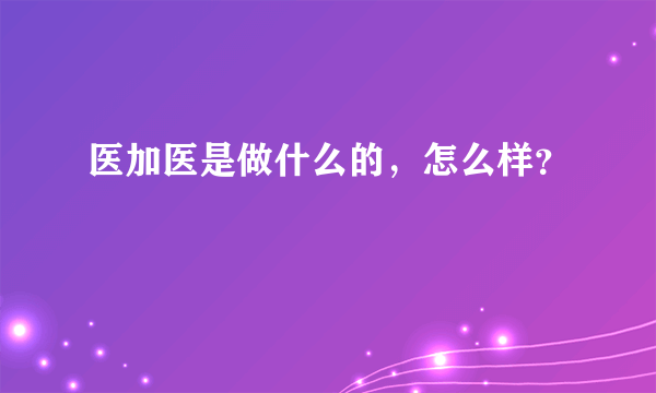 医加医是做什么的，怎么样？