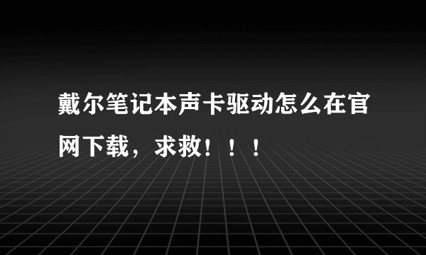 戴尔笔记本声卡驱动怎么在官网下载，求救！！！