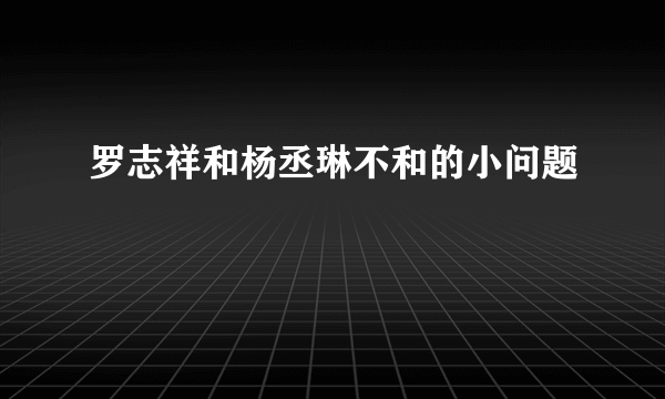 罗志祥和杨丞琳不和的小问题